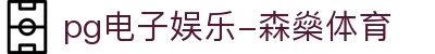 pg电子娱乐-森燊体育|pg安卓版 - (中国)四川pg电子娱乐-森燊体育集团集团有限公司欢迎您